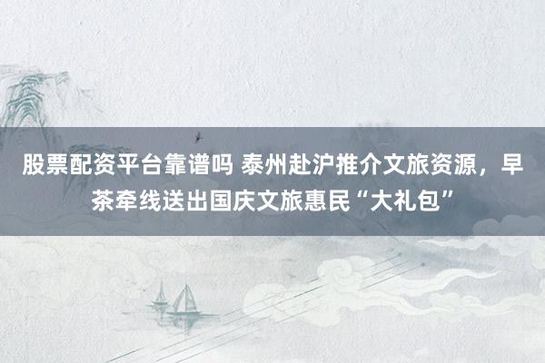 股票配资平台靠谱吗 泰州赴沪推介文旅资源，早茶牵线送出国庆文旅惠民“大礼包”