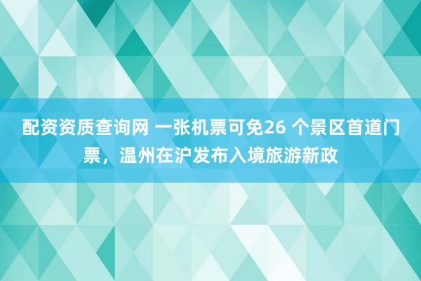 配资资质查询网 一张机票可免26 个景区首道门票，温州在沪发布入境旅游新政