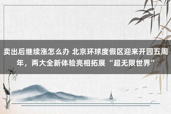 卖出后继续涨怎么办 北京环球度假区迎来开园五周年，两大全新体验亮相拓展 “超无限世界”