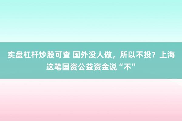 实盘杠杆炒股可查 国外没人做，所以不投？上海这笔国资公益资金说“不”