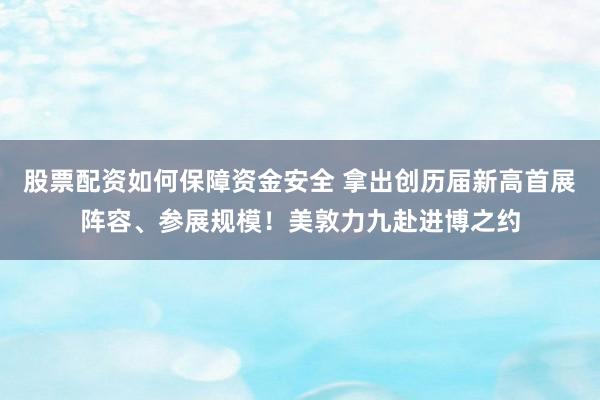 股票配资如何保障资金安全 拿出创历届新高首展阵容、参展规模！美敦力九赴进博之约