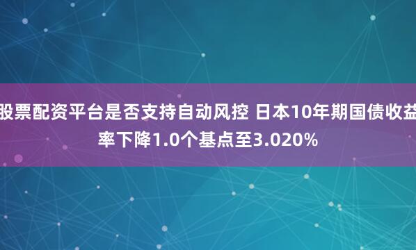 股票配资平台是否支持自动风控 日本10年期国债收益率下降1.0个基点至3.020%