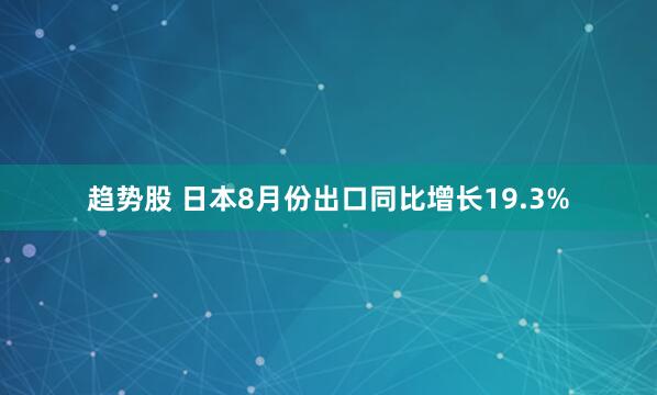 趋势股 日本8月份出口同比增长19.3%