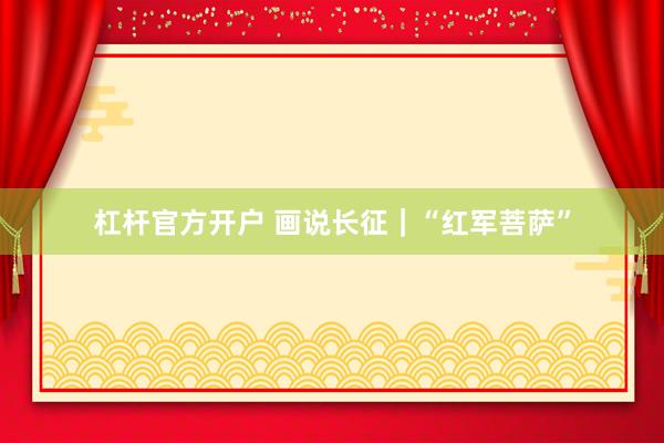 杠杆官方开户 画说长征｜“红军菩萨”