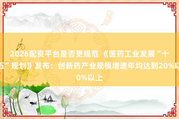 2026配资平台是否更规范 《医药工业发展“十五五”规划》发布：创新药产业规模增速年均达到20%以上