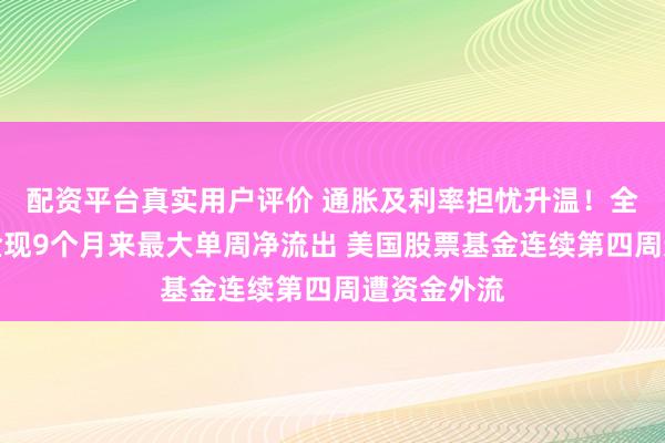 配资平台真实用户评价 通胀及利率担忧升温！全球股票基金现9个月来最大单周净流出 美国股票基金连续第四周遭资金外流