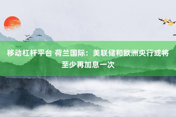 移动杠杆平台 荷兰国际：美联储和欧洲央行或将至少再加息一次