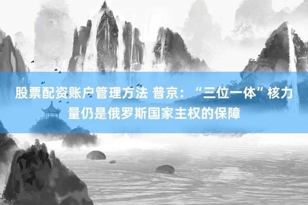 股票配资账户管理方法 普京：“三位一体”核力量仍是俄罗斯国家主权的保障