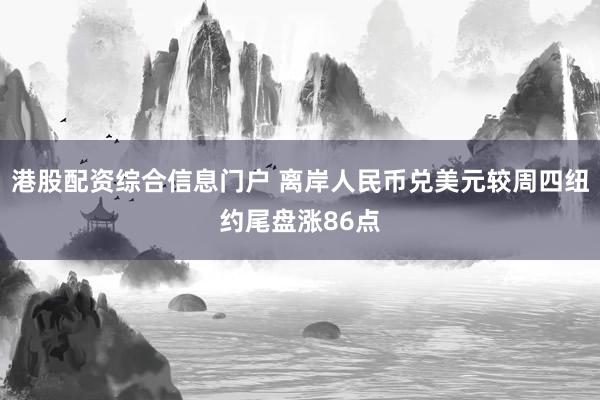 港股配资综合信息门户 离岸人民币兑美元较周四纽约尾盘涨86点