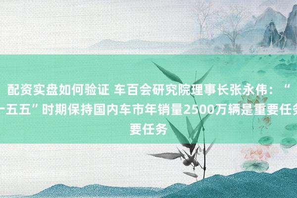 配资实盘如何验证 车百会研究院理事长张永伟：“十五五”时期保持国内车市年销量2500万辆是重要任务