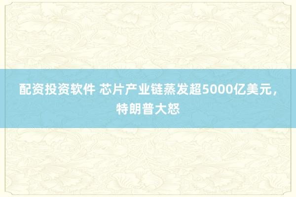配资投资软件 芯片产业链蒸发超5000亿美元，特朗普大怒