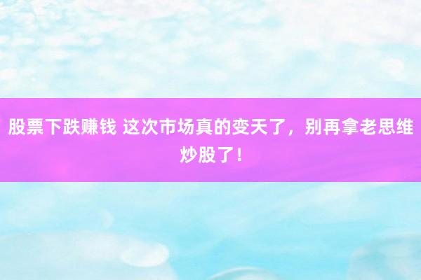 股票下跌赚钱 这次市场真的变天了，别再拿老思维炒股了！