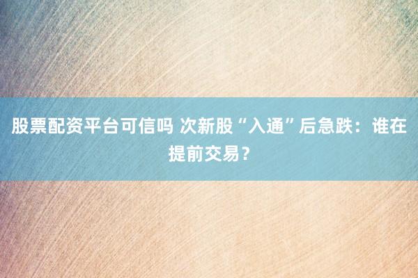 股票配资平台可信吗 次新股“入通”后急跌：谁在提前交易？