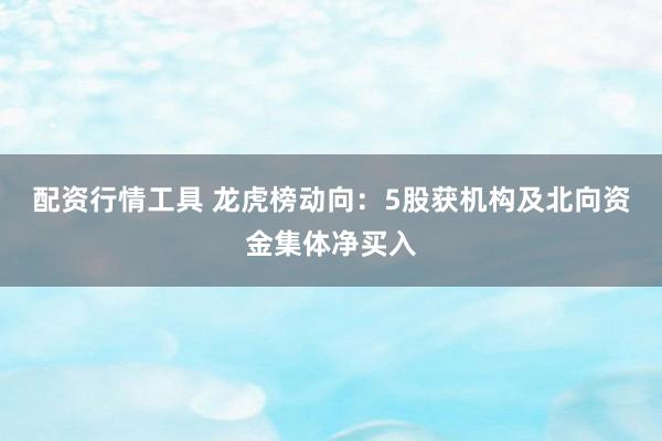 配资行情工具 龙虎榜动向：5股获机构及北向资金集体净买入
