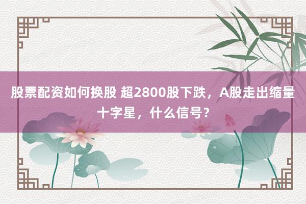 股票配资如何换股 超2800股下跌，A股走出缩量十字星，什么信号？