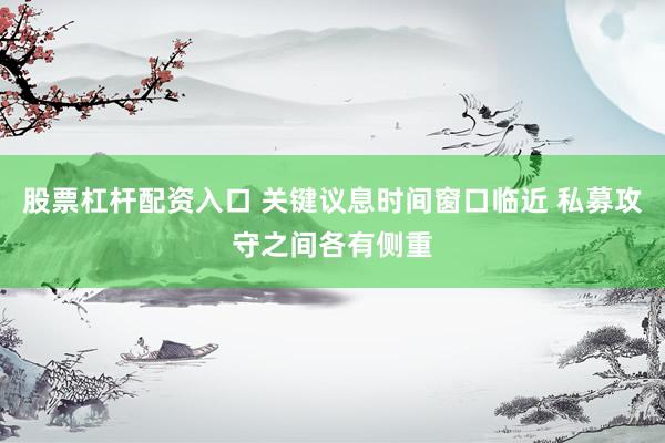 股票杠杆配资入口 关键议息时间窗口临近 私募攻守之间各有侧重