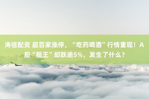 涛信配资 超百家涨停，“吃药喝酒”行情重现！A股“股王”却跌逾5%，发生了什么？