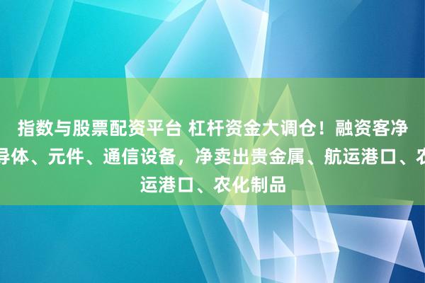 指数与股票配资平台 杠杆资金大调仓!融资客净买入半导体、元件、通信设备,净卖出贵金属、航运港口、农化制品
