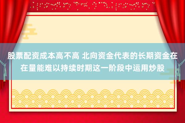 股票配资成本高不高 北向资金代表的长期资金在在量能难以持续时期这一阶段中运用炒股