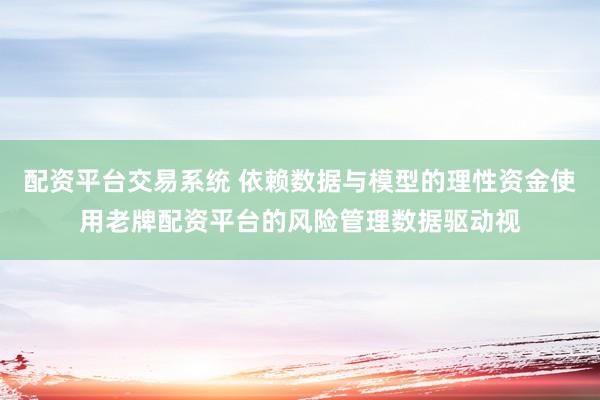 配资平台交易系统 依赖数据与模型的理性资金使用老牌配资平台的风险管理数据驱动视
