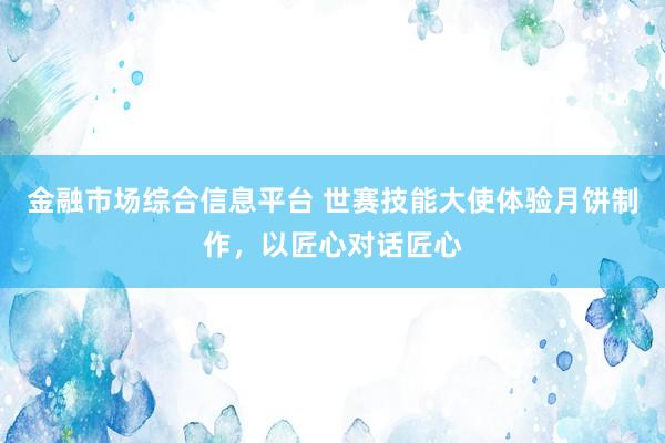 金融市场综合信息平台 世赛技能大使体验月饼制作，以匠心对话匠心