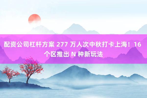 配资公司杠杆方案 277 万人次中秋打卡上海！16 个区推出 N 种新玩法