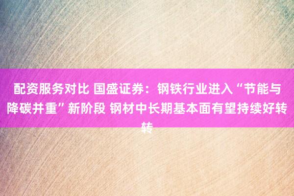 配资服务对比 国盛证券：钢铁行业进入“节能与降碳并重”新阶段 钢材中长期基本面有望持续好转