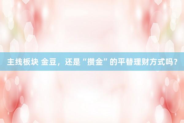 主线板块 金豆，还是“攒金”的平替理财方式吗？