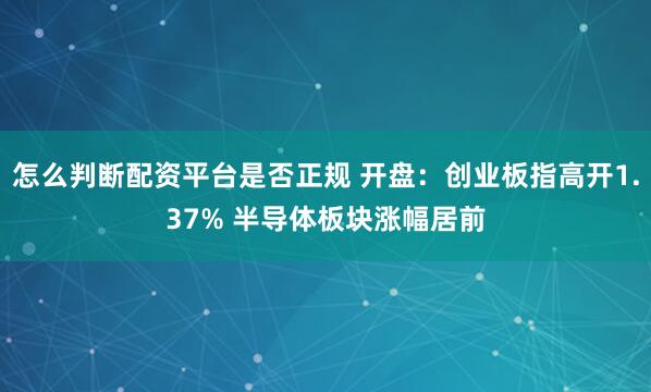 怎么判断配资平台是否正规 开盘：创业板指高开1.37% 半导体板块涨幅居前