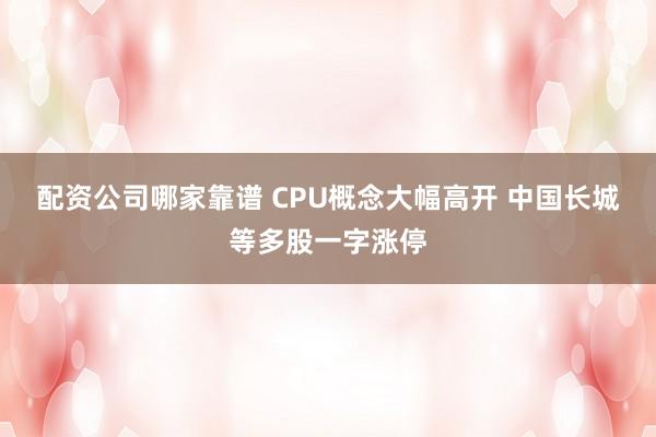 配资公司哪家靠谱 CPU概念大幅高开 中国长城等多股一字涨停