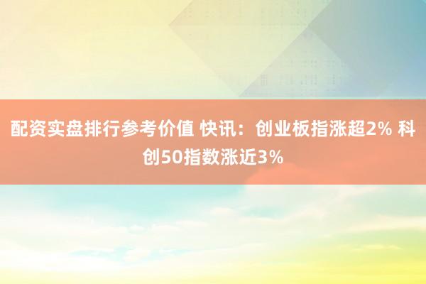 配资实盘排行参考价值 快讯：创业板指涨超2% 科创50指数涨近3%