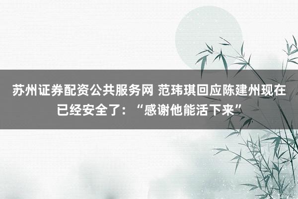 苏州证券配资公共服务网 范玮琪回应陈建州现在已经安全了：“感谢他能活下来”