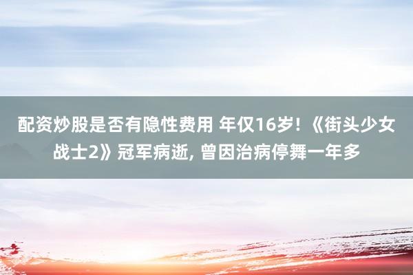 配资炒股是否有隐性费用 年仅16岁! 《街头少女战士2》冠军病逝, 曾因治病停舞一年多