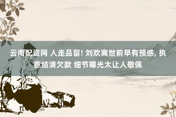 云南配资网 人走品留! 刘欢离世前早有预感, 执意结清欠款 细节曝光太让人敬佩