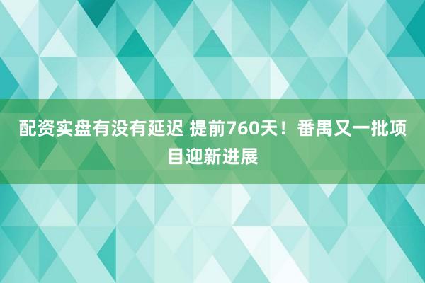 配资实盘有没有延迟 提前760天！番禺又一批项目迎新进展