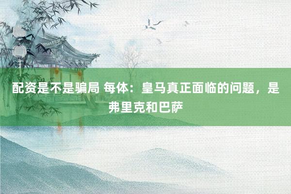 配资是不是骗局 每体：皇马真正面临的问题，是弗里克和巴萨