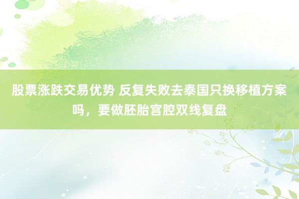 股票涨跌交易优势 反复失败去泰国只换移植方案吗，要做胚胎宫腔双线复盘