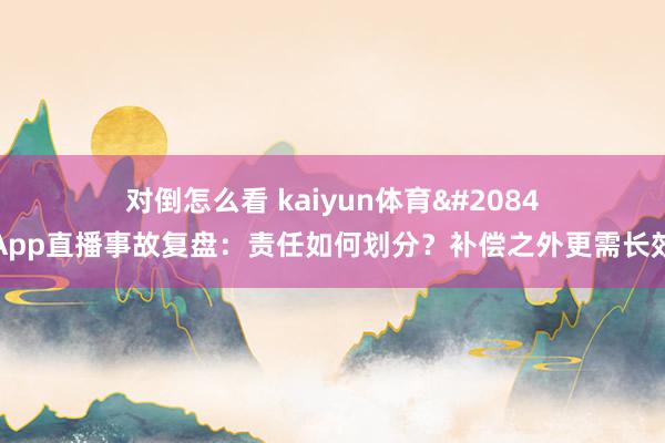 对倒怎么看 kaiyun体育全站App直播事故复盘：责任如何划分？补偿之外更需长效方案