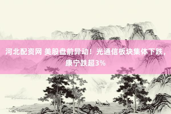 河北配资网 美股盘前异动！光通信板块集体下跌，康宁跌超3%