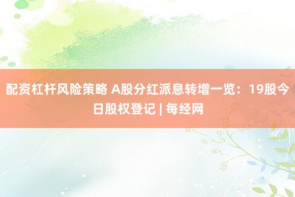 配资杠杆风险策略 A股分红派息转增一览：19股今日股权登记 | 每经网