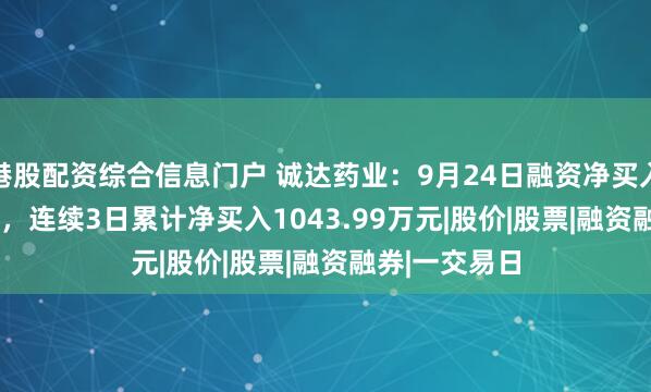 港股配资综合信息门户 诚达药业：9月24日融资净买入570.25万元，连续3日累计净买入1043.99万元|股价|股票|融资融券|一交易日