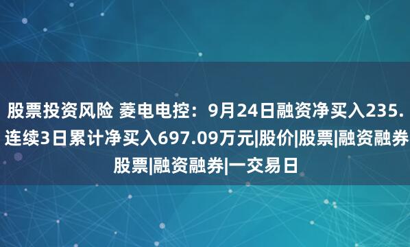 股票投资风险 菱电电控：9月24日融资净买入235.44万元，连续3日累计净买入697.09万元|股价|股票|融资融券|一交易日