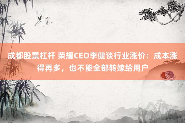 成都股票杠杆 荣耀CEO李健谈行业涨价：成本涨得再多，也不能全部转嫁给用户