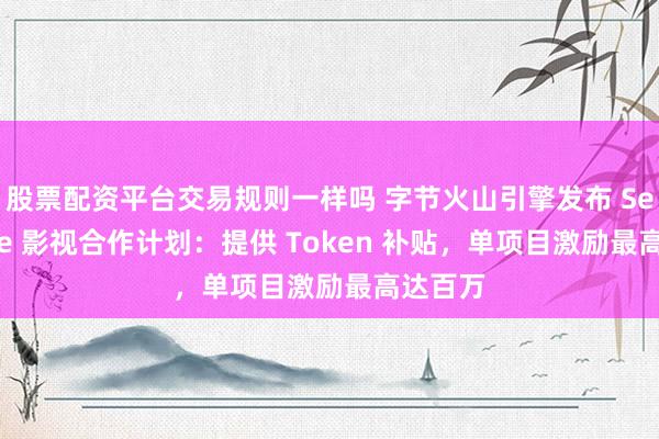 股票配资平台交易规则一样吗 字节火山引擎发布 Seedance 影视合作计划：提供 Token 补贴，单项目激励最高达百万