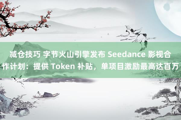 减仓技巧 字节火山引擎发布 Seedance 影视合作计划：提供 Token 补贴，单项目激励最高达百万