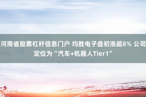 河南省股票杠杆信息门户 均胜电子盘初涨超8% 公司定位为“汽车+机器人Tier1”