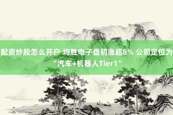 配资炒股怎么开户 均胜电子盘初涨超8% 公司定位为“汽车+机器人Tier1”