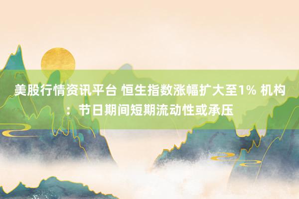 美股行情资讯平台 恒生指数涨幅扩大至1% 机构：节日期间短期流动性或承压