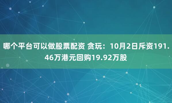 哪个平台可以做股票配资 贪玩：10月2日斥资191.46万港元回购19.92万股