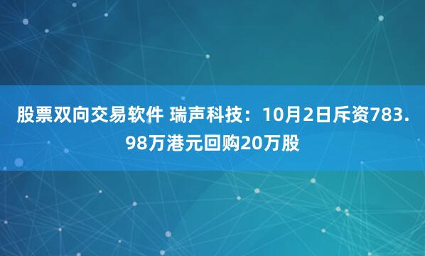 股票双向交易软件 瑞声科技：10月2日斥资783.98万港元回购20万股